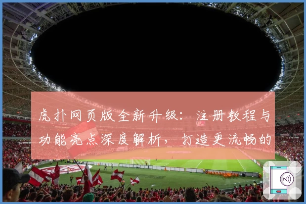 虎扑网页版全新升级:注册教程与功能亮点深度解析,打造更流畅的社区互动体验