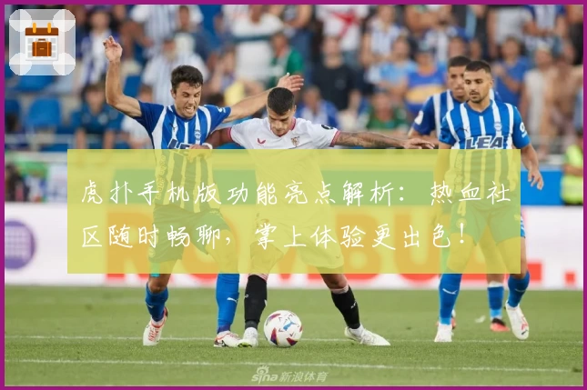 虎扑手机版功能亮点解析：热血社区随时畅聊，掌上体验更出色！