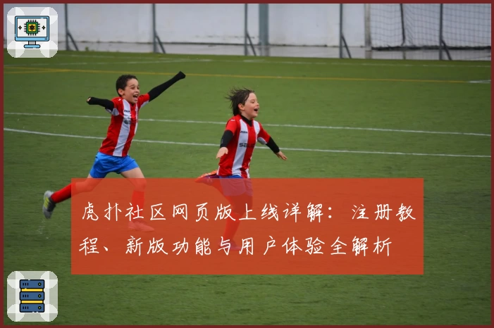虎扑社区网页版上线详解：注册教程、新版功能与用户体验全解析