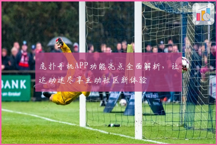 虎扑手机APP功能亮点全面解析，让运动迷尽享互动社区新体验