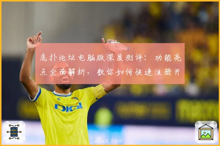 虎扑论坛电脑版深度测评：功能亮点全面解析，教你如何快速注册开启交流新世界