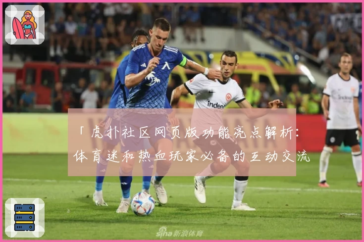 「虎扑社区网页版功能亮点解析：体育迷和热血玩家必备的互动交流平台」