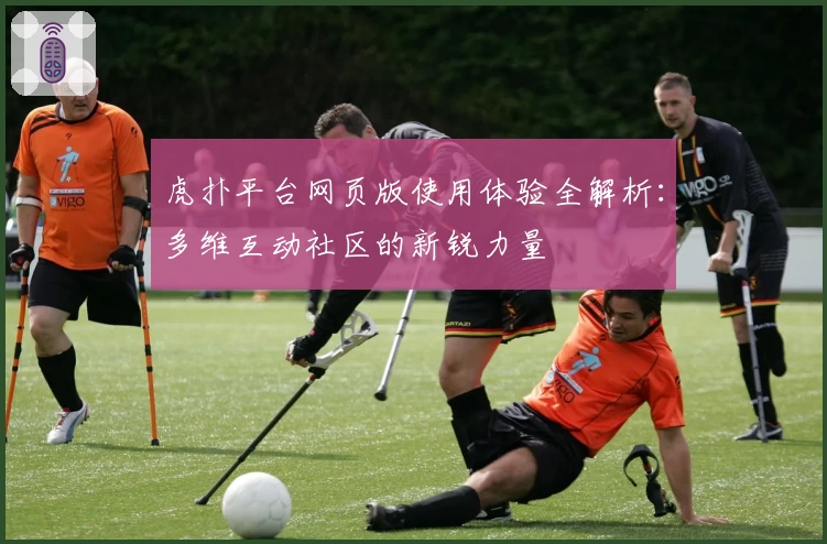 虎扑平台网页版使用体验全解析：多维互动社区的新锐力量
