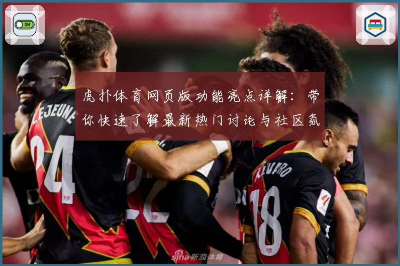 虎扑体育网页版功能亮点详解：带你快速了解最新热门讨论与社区氛围