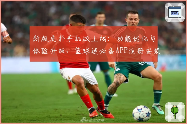 新版虎扑手机版上线：功能优化与体验升级，篮球迷必备APP注册安装教程详解