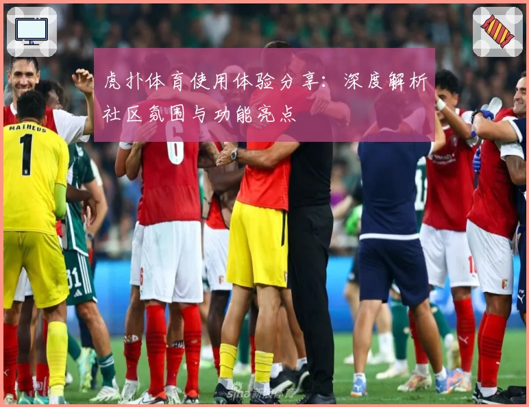 虎扑体育使用体验分享：深度解析社区氛围与功能亮点