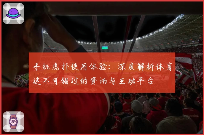 手机虎扑使用体验:深度解析体育迷不可错过的资讯与互动平台