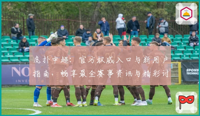 虎扑中超：官方权威入口与新用户指南，畅享最全赛事资讯与精彩讨论