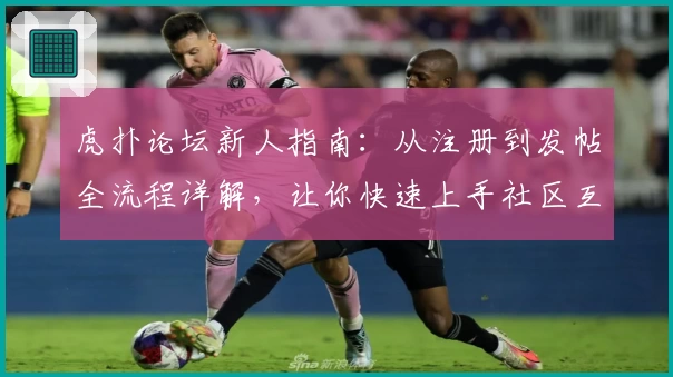 虎扑论坛新人指南：从注册到发帖全流程详解，让你快速上手社区互动