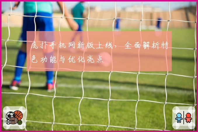虎扑手机网新版上线，全面解析特色功能与优化亮点