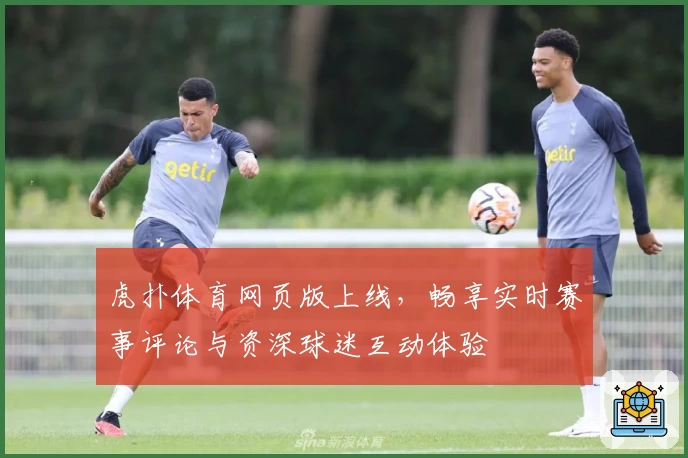 虎扑体育网页版上线，畅享实时赛事评论与资深球迷互动体验