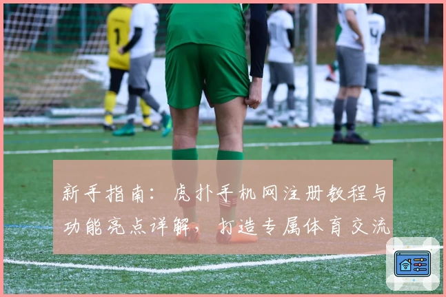 新手指南：虎扑手机网注册教程与功能亮点详解，打造专属体育交流体验