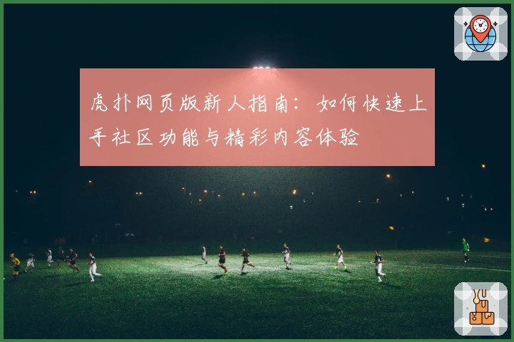 虎扑网页版新人指南：如何快速上手社区功能与精彩内容体验