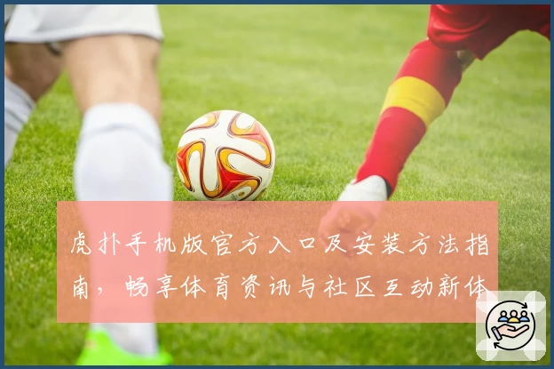 虎扑手机版官方入口及安装方法指南，畅享体育资讯与社区互动新体验