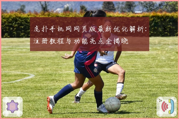 虎扑手机网网页版最新优化解析：注册教程与功能亮点全揭晓