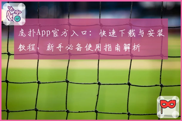 虎扑App官方入口：快速下载与安装教程，新手必备使用指南解析