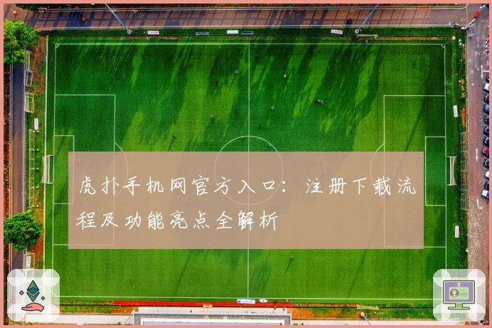 虎扑手机网官方入口：注册下载流程及功能亮点全解析