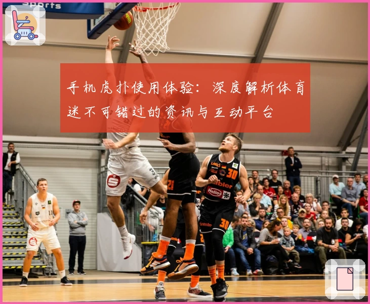 手机虎扑使用体验:深度解析体育迷不可错过的资讯与互动平台