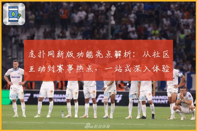 虎扑网新版功能亮点解析：从社区互动到赛事热点，一站式深入体验