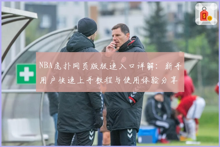 NBA虎扑网页版极速入口详解：新手用户快速上手教程与使用体验分享