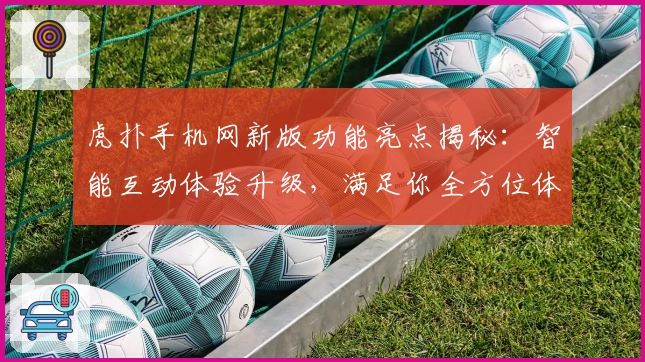 虎扑手机网新版功能亮点揭秘：智能互动体验升级，满足你全方位体育社区需求