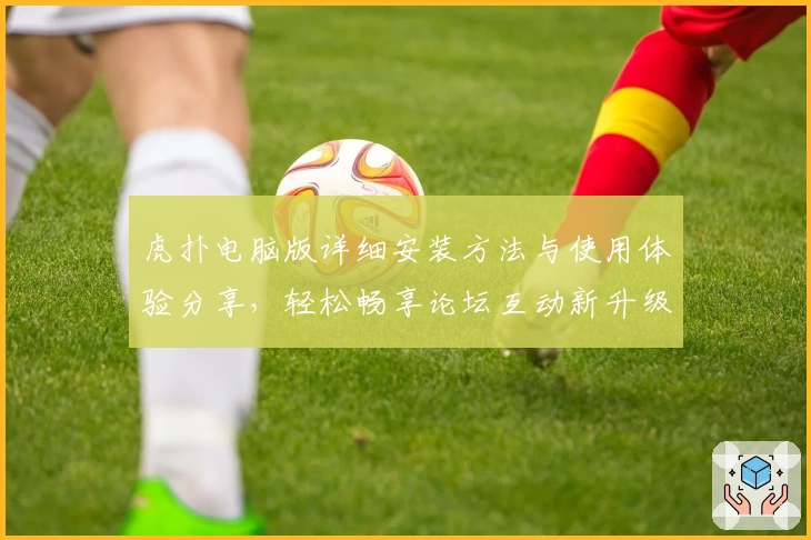 虎扑电脑版详细安装方法与使用体验分享，轻松畅享论坛互动新升级