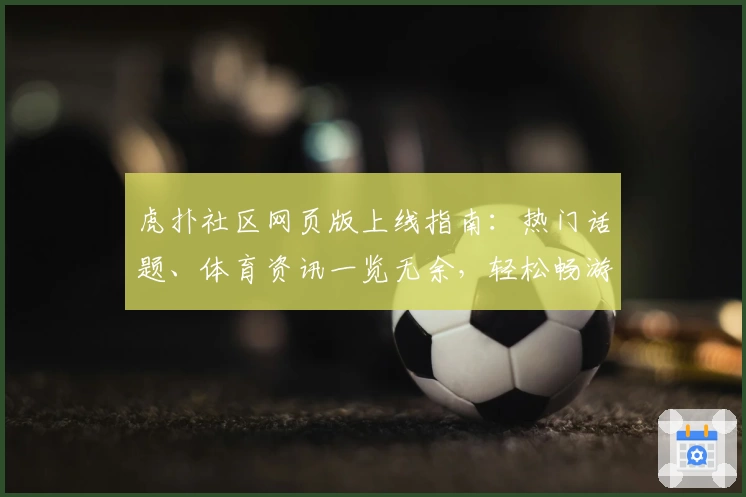 虎扑社区网页版上线指南:热门话题、体育资讯一览无余,轻松畅游新天地