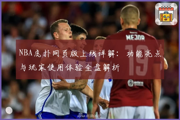 NBA虎扑网页版上线详解：功能亮点与玩家使用体验全盘解析