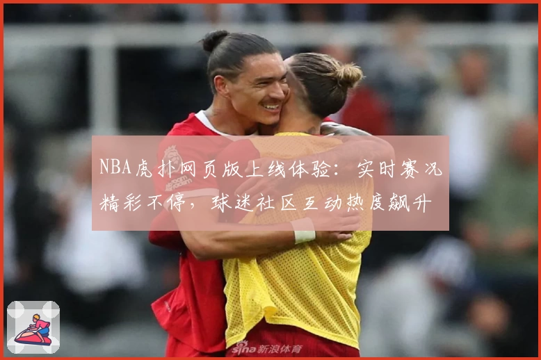 NBA虎扑网页版上线体验：实时赛况精彩不停，球迷社区互动热度飙升