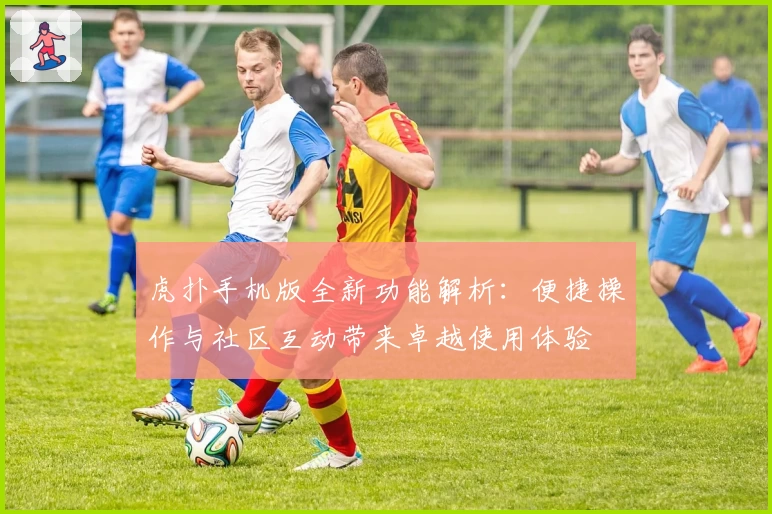 虎扑手机版全新功能解析：便捷操作与社区互动带来卓越使用体验