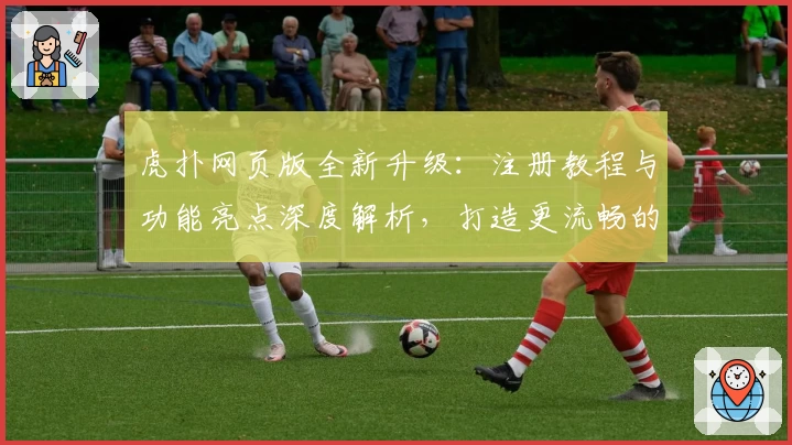 虎扑网页版全新升级：注册教程与功能亮点深度解析，打造更流畅的社区互动体验