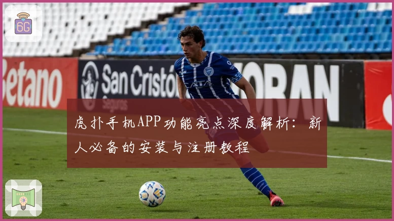 虎扑手机APP功能亮点深度解析：新人必备的安装与注册教程