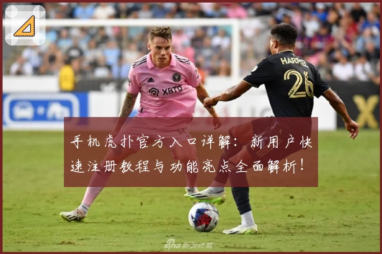 手机虎扑官方入口详解:新用户快速注册教程与功能亮点全面解析!