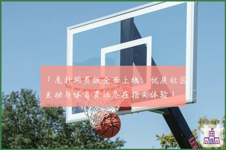 「虎扑网页版全面上线：优质社区互动与体育资讯尽在指尖体验」