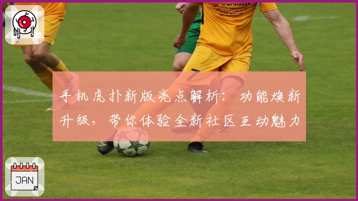 手机虎扑新版亮点解析：功能焕新升级，带你体验全新社区互动魅力