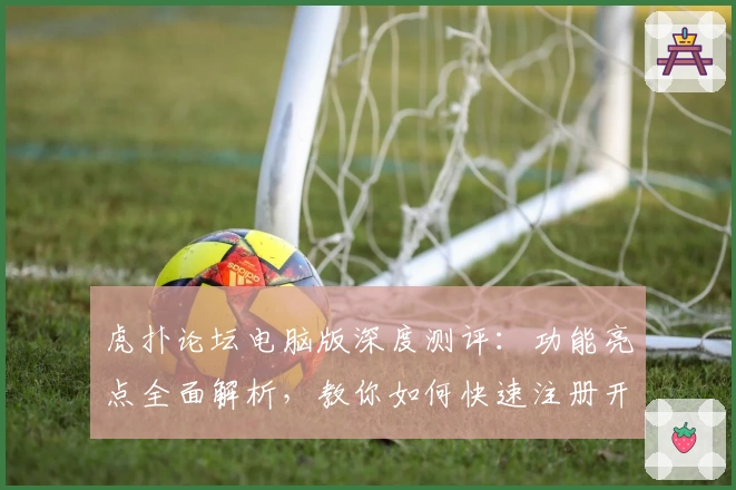 虎扑论坛电脑版深度测评：功能亮点全面解析，教你如何快速注册开启交流新世界