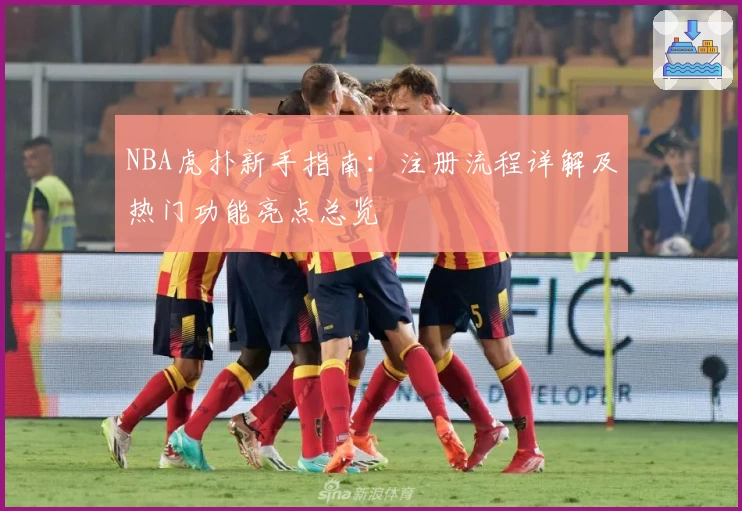 NBA虎扑新手指南：注册流程详解及热门功能亮点总览