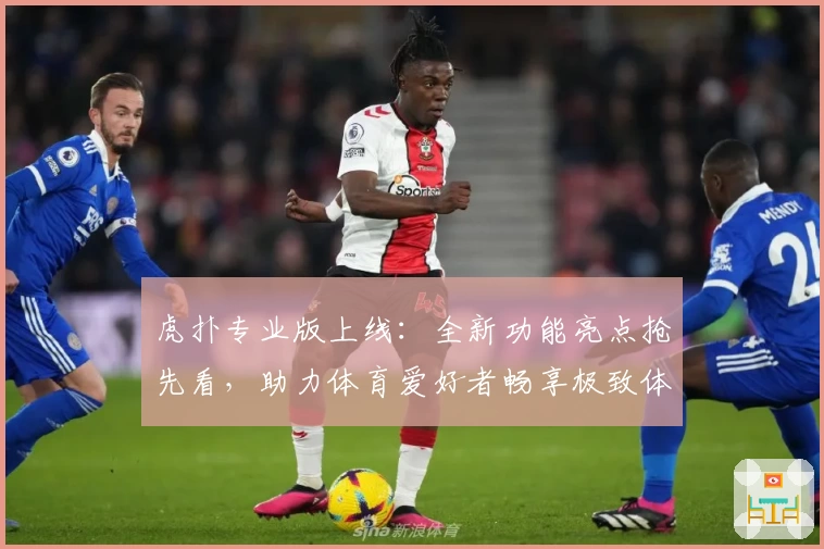 虎扑专业版上线：全新功能亮点抢先看，助力体育爱好者畅享极致体验