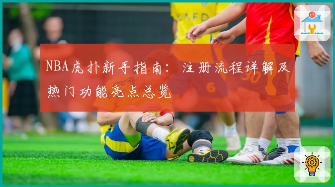 NBA虎扑新手指南：注册流程详解及热门功能亮点总览