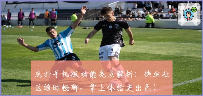 虎扑手机版功能亮点解析：热血社区随时畅聊，掌上体验更出色！