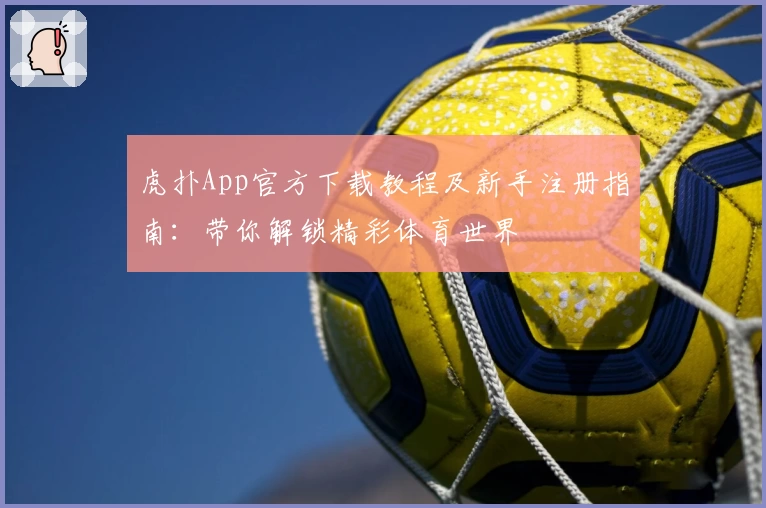 虎扑App官方下载教程及新手注册指南：带你解锁精彩体育世界