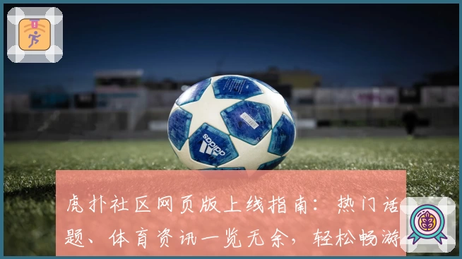 虎扑社区网页版上线指南:热门话题、体育资讯一览无余,轻松畅游新天地