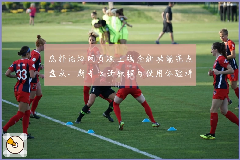 虎扑论坛网页版上线全新功能亮点盘点，新手注册教程与使用体验详解