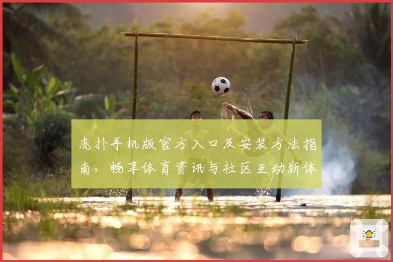 虎扑手机版官方入口及安装方法指南，畅享体育资讯与社区互动新体验