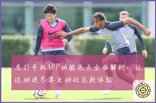 虎扑手机APP功能亮点全面解析，让运动迷尽享互动社区新体验