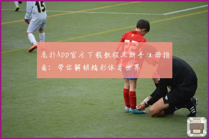 虎扑App官方下载教程及新手注册指南：带你解锁精彩体育世界