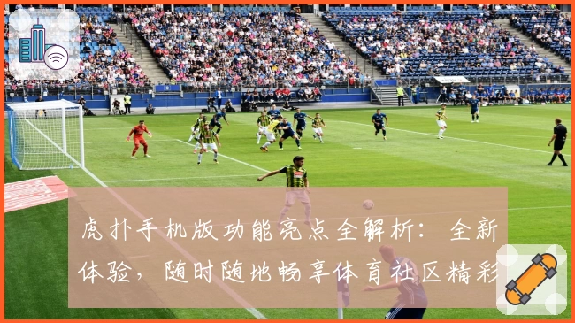 虎扑手机版功能亮点全解析：全新体验，随时随地畅享体育社区精彩内容