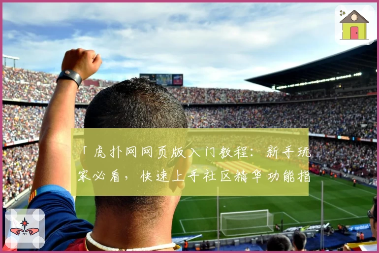 「虎扑网网页版入门教程：新手玩家必看，快速上手社区精华功能指南」