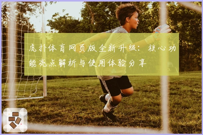 虎扑体育网页版全新升级：核心功能亮点解析与使用体验分享