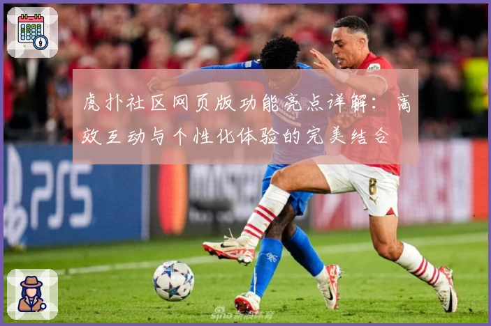 虎扑社区网页版功能亮点详解：高效互动与个性化体验的完美结合